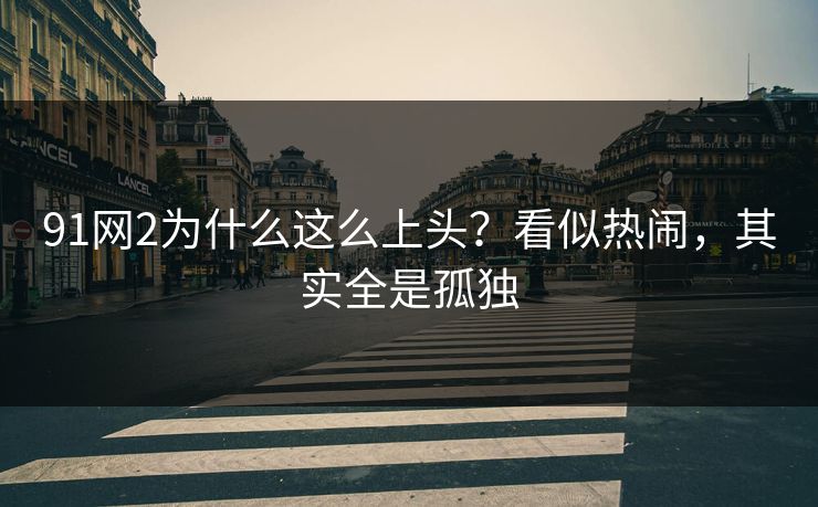 91网2为什么这么上头?看似热闹,其实全是孤独-第1张图片-蘑菇视频官网 - 高清短视频免费观看下载 91网2为什么这么上头?看似热闹,其实全是孤独-第1张图片-蘑菇视频官网 - 高清短视频免费观看下载