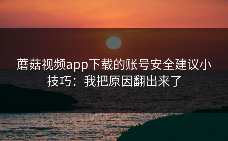 蘑菇视频app下载的账号安全建议小技巧:我把原因翻出来了-第1张图片-蘑菇视频官网 - 高清短视频免费观看下载 蘑菇视频app下载的账号安全建议小技巧:我把原因翻出来了-第1张图片-蘑菇视频官网 - 高清短视频免费观看下载