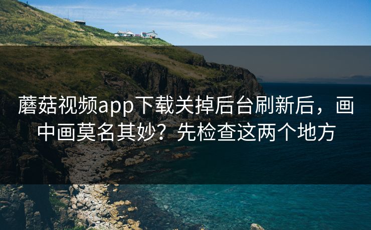 蘑菇视频app下载关掉后台刷新后,画中画莫名其妙?先检查这两个地方-第1张图片-蘑菇视频官网 - 高清短视频免费观看下载 蘑菇视频app下载关掉后台刷新后,画中画莫名其妙?先检查这两个地方-第1张图片-蘑菇视频官网 - 高清短视频免费观看下载