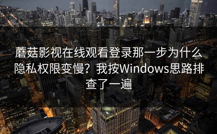 蘑菇影视在线观看登录那一步为什么隐私权限变慢？我按Windows思路排查了一遍-第1张图片-蘑菇视频官网 - 高清短视频免费观看下载