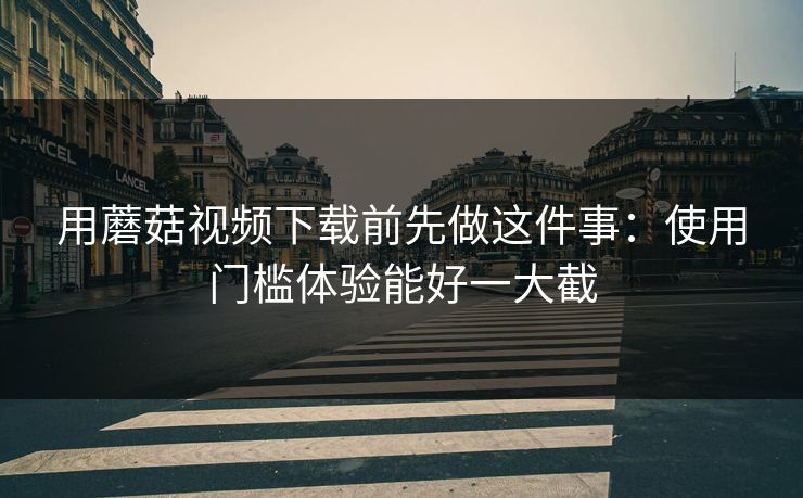 用蘑菇视频下载前先做这件事：使用门槛体验能好一大截-第1张图片-蘑菇视频官网 - 高清短视频免费观看下载