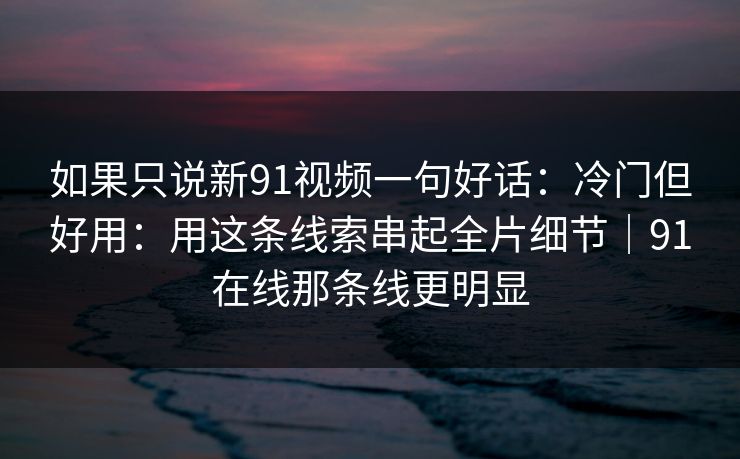 如果只说新91视频一句好话:冷门但好用:用这条线索串起全片细节|91在线那条线更明显 如果只说新91视频一句好话:冷门但好用:用这条线索串起全片细节|91在线那条线更明显