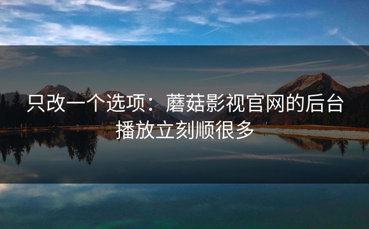 只改一个选项:蘑菇影视官网的后台播放立刻顺很多 只改一个选项:蘑菇影视官网的后台播放立刻顺很多
