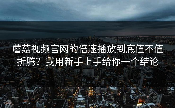 蘑菇视频官网的倍速播放到底值不值折腾？我用新手上手给你一个结论