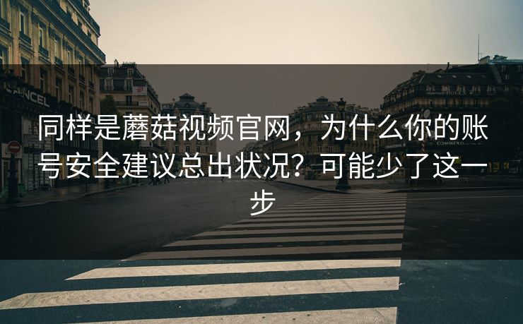同样是蘑菇视频官网,为什么你的账号安全建议总出状况?可能少了这一步 同样是蘑菇视频官网,为什么你的账号安全建议总出状况?可能少了这一步