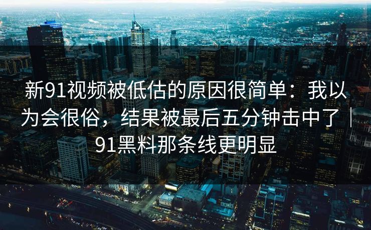 新91视频被低估的原因很简单：我以为会很俗，结果被最后五分钟击中了｜91黑料那条线更明显