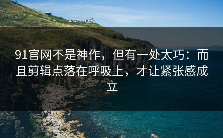 91官网不是神作，但有一处太巧：而且剪辑点落在呼吸上，才让紧张感成立