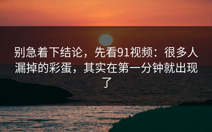 别急着下结论，先看91视频：很多人漏掉的彩蛋，其实在第一分钟就出现了