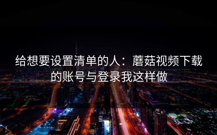 给想要设置清单的人:蘑菇视频下载的账号与登录我这样做-第1张图片-蘑菇视频官网 - 高清短视频免费观看下载 给想要设置清单的人:蘑菇视频下载的账号与登录我这样做-第1张图片-蘑菇视频官网 - 高清短视频免费观看下载