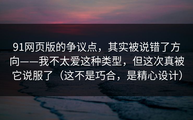 91网页版的争议点，其实被说错了方向——我不太爱这种类型，但这次真被它说服了（这不是巧合，是精心设计）