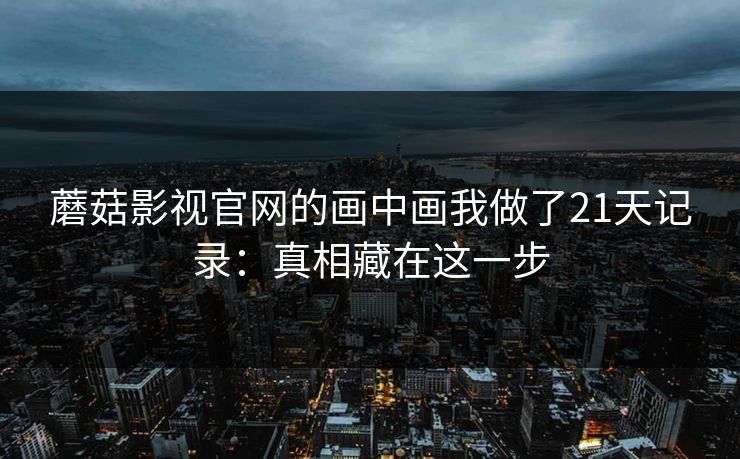 蘑菇影视官网的画中画我做了21天记录：真相藏在这一步
