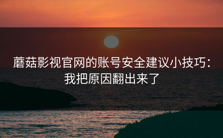 蘑菇影视官网的账号安全建议小技巧：我把原因翻出来了