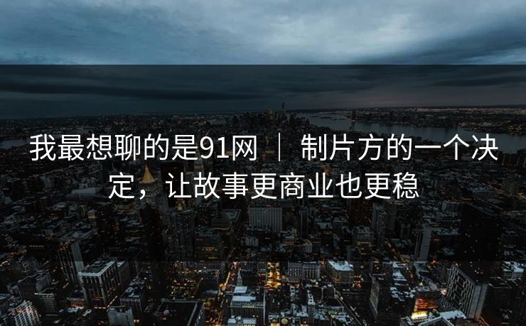 我最想聊的是91网 ｜ 制片方的一个决定，让故事更商业也更稳