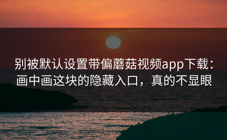 别被默认设置带偏蘑菇视频app下载：画中画这块的隐藏入口，真的不显眼