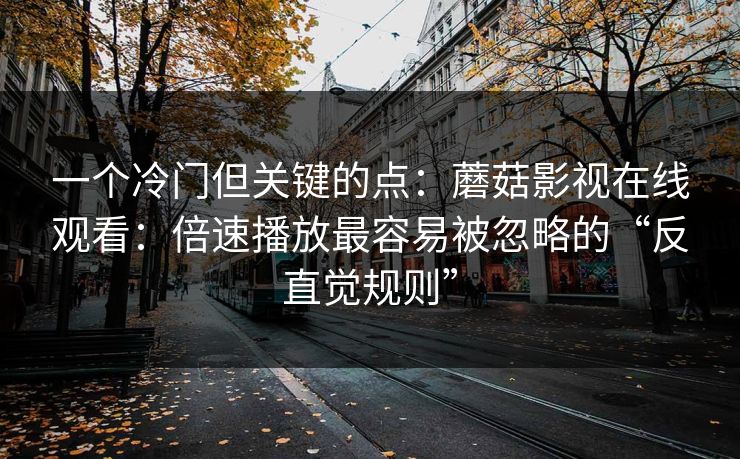 一个冷门但关键的点：蘑菇影视在线观看：倍速播放最容易被忽略的“反直觉规则”-第1张图片-蘑菇视频官网 - 高清短视频免费观看下载