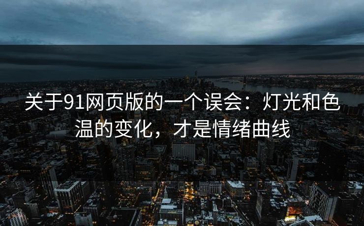关于91网页版的一个误会：灯光和色温的变化，才是情绪曲线