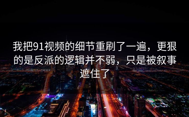 我把91视频的细节重刷了一遍，更狠的是反派的逻辑并不弱，只是被叙事遮住了