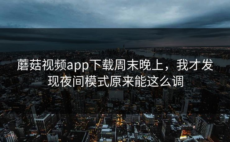 蘑菇视频app下载周末晚上，我才发现夜间模式原来能这么调