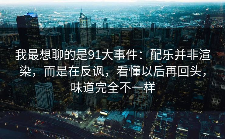 我最想聊的是91大事件：配乐并非渲染，而是在反讽，看懂以后再回头，味道完全不一样