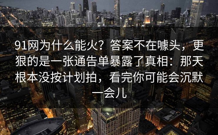 91网为什么能火?答案不在噱头,更狠的是一张通告单暴露了真相:那天根本没按计划拍,看完你可能会沉默一会儿 91网为什么能火?答案不在噱头,更狠的是一张通告单暴露了真相:那天根本没按计划拍,看完你可能会沉默一会儿