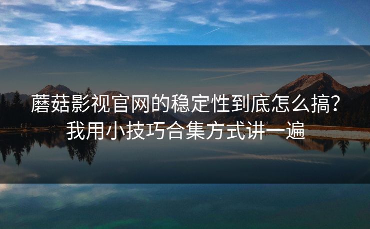 蘑菇影视官网的稳定性到底怎么搞？我用小技巧合集方式讲一遍