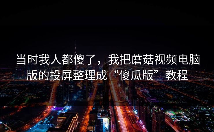 当时我人都傻了,我把蘑菇视频电脑版的投屏整理成“傻瓜版”教程 当时我人都傻了,我把蘑菇视频电脑版的投屏整理成“傻瓜版”教程