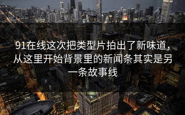 91在线这次把类型片拍出了新味道，从这里开始背景里的新闻条其实是另一条故事线