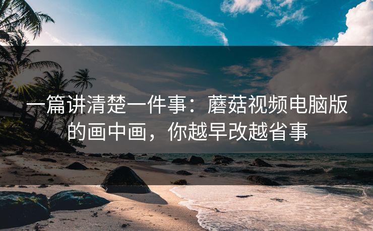 一篇讲清楚一件事：蘑菇视频电脑版的画中画，你越早改越省事-第1张图片-蘑菇视频官网 - 高清短视频免费观看下载
