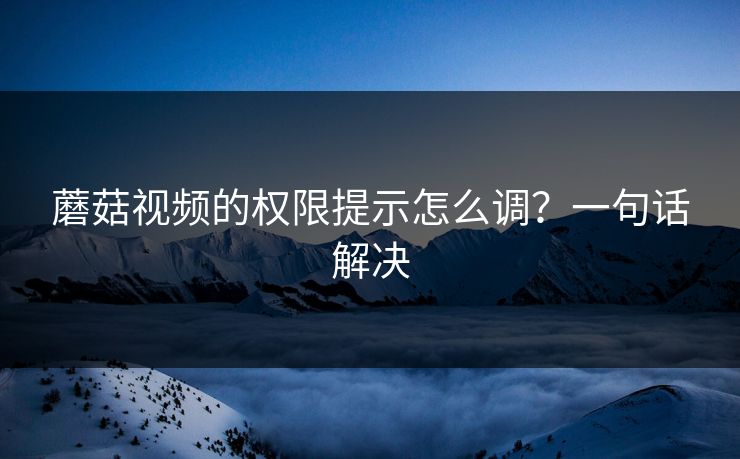 蘑菇视频的权限提示怎么调？一句话解决-第1张图片-蘑菇视频官网 - 高清短视频免费观看下载