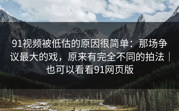 91视频被低估的原因很简单:那场争议最大的戏,原来有完全不同的拍法|也可以看看91网页版-第1张图片-蘑菇视频官网 - 高清短视频免费观看下载 91视频被低估的原因很简单:那场争议最大的戏,原来有完全不同的拍法|也可以看看91网页版-第1张图片-蘑菇视频官网 - 高清短视频免费观看下载
