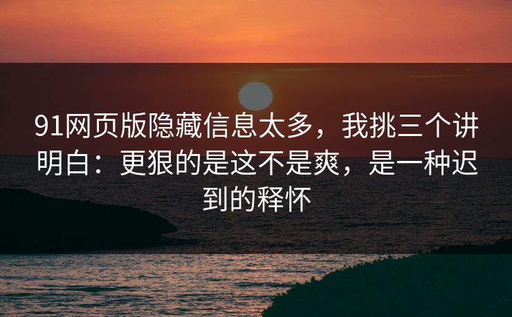 91网页版隐藏信息太多,我挑三个讲明白:更狠的是这不是爽,是一种迟到的释怀-第1张图片-蘑菇视频官网 - 高清短视频免费观看下载 91网页版隐藏信息太多,我挑三个讲明白:更狠的是这不是爽,是一种迟到的释怀-第1张图片-蘑菇视频官网 - 高清短视频免费观看下载