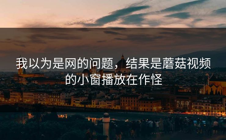 我以为是网的问题,结果是蘑菇视频的小窗播放在作怪-第1张图片-蘑菇视频官网 - 高清短视频免费观看下载 我以为是网的问题,结果是蘑菇视频的小窗播放在作怪-第1张图片-蘑菇视频官网 - 高清短视频免费观看下载