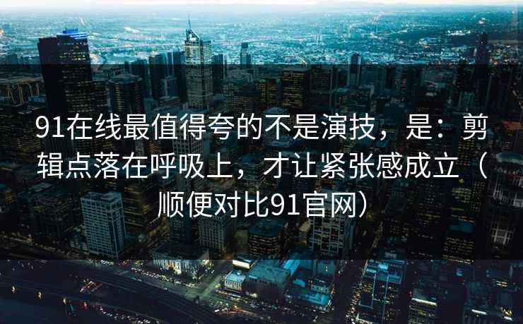 91在线最值得夸的不是演技,是:剪辑点落在呼吸上,才让紧张感成立(顺便对比91官网)-第1张图片-蘑菇视频官网 - 高清短视频免费观看下载 91在线最值得夸的不是演技,是:剪辑点落在呼吸上,才让紧张感成立(顺便对比91官网)-第1张图片-蘑菇视频官网 - 高清短视频免费观看下载