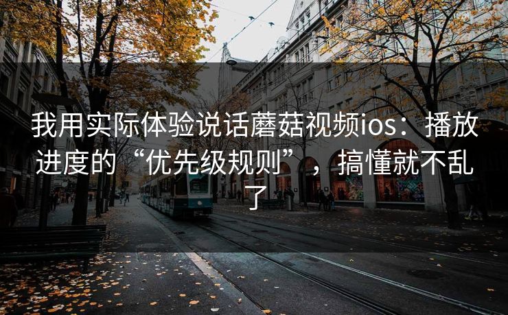 我用实际体验说话蘑菇视频ios:播放进度的“优先级规则”,搞懂就不乱了-第1张图片-蘑菇视频官网 - 高清短视频免费观看下载 我用实际体验说话蘑菇视频ios:播放进度的“优先级规则”,搞懂就不乱了-第1张图片-蘑菇视频官网 - 高清短视频免费观看下载