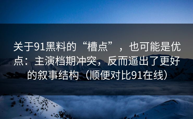 关于91黑料的“槽点”,也可能是优点:主演档期冲突,反而逼出了更好的叙事结构(顺便对比91在线)-第1张图片-蘑菇视频官网 - 高清短视频免费观看下载 关于91黑料的“槽点”,也可能是优点:主演档期冲突,反而逼出了更好的叙事结构(顺便对比91在线)-第1张图片-蘑菇视频官网 - 高清短视频免费观看下载