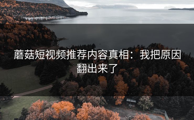 蘑菇短视频推荐内容真相:我把原因翻出来了-第1张图片-蘑菇视频官网 - 高清短视频免费观看下载 蘑菇短视频推荐内容真相:我把原因翻出来了-第1张图片-蘑菇视频官网 - 高清短视频免费观看下载