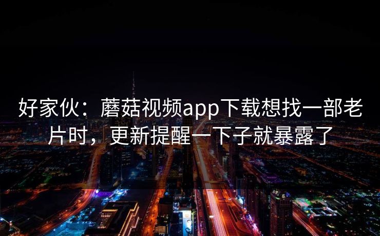 好家伙:蘑菇视频app下载想找一部老片时,更新提醒一下子就暴露了-第1张图片-蘑菇视频官网 - 高清短视频免费观看下载 好家伙:蘑菇视频app下载想找一部老片时,更新提醒一下子就暴露了-第1张图片-蘑菇视频官网 - 高清短视频免费观看下载