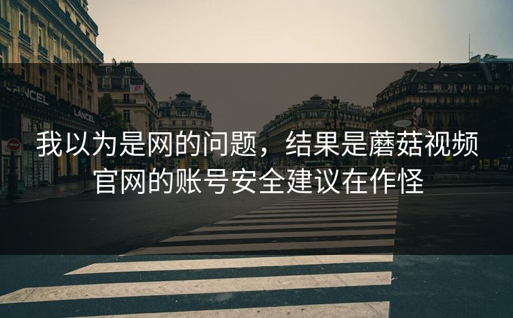 我以为是网的问题,结果是蘑菇视频官网的账号安全建议在作怪-第1张图片-蘑菇视频官网 - 高清短视频免费观看下载 我以为是网的问题,结果是蘑菇视频官网的账号安全建议在作怪-第1张图片-蘑菇视频官网 - 高清短视频免费观看下载