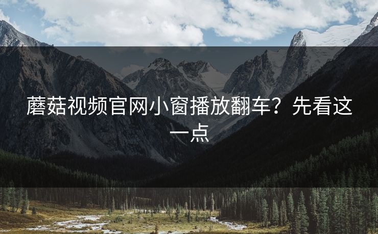 蘑菇视频官网小窗播放翻车?先看这一点-第1张图片-蘑菇视频官网 - 高清短视频免费观看下载 蘑菇视频官网小窗播放翻车?先看这一点-第1张图片-蘑菇视频官网 - 高清短视频免费观看下载