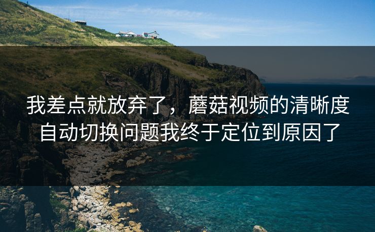 我差点就放弃了,蘑菇视频的清晰度自动切换问题我终于定位到原因了-第1张图片-蘑菇视频官网 - 高清短视频免费观看下载 我差点就放弃了,蘑菇视频的清晰度自动切换问题我终于定位到原因了-第1张图片-蘑菇视频官网 - 高清短视频免费观看下载