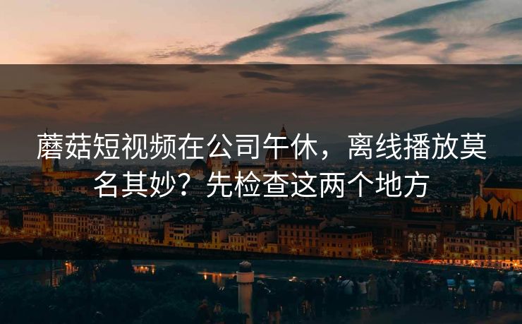 蘑菇短视频在公司午休,离线播放莫名其妙?先检查这两个地方-第1张图片-蘑菇视频官网 - 高清短视频免费观看下载 蘑菇短视频在公司午休,离线播放莫名其妙?先检查这两个地方-第1张图片-蘑菇视频官网 - 高清短视频免费观看下载