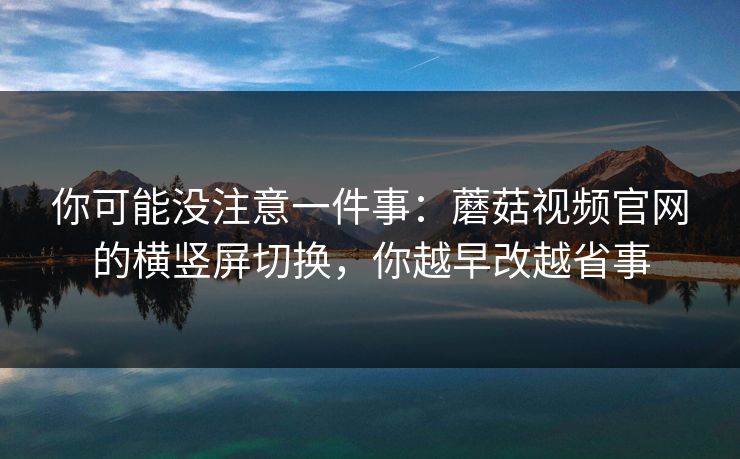 你可能没注意一件事:蘑菇视频官网的横竖屏切换,你越早改越省事-第1张图片-蘑菇视频官网 - 高清短视频免费观看下载 你可能没注意一件事:蘑菇视频官网的横竖屏切换,你越早改越省事-第1张图片-蘑菇视频官网 - 高清短视频免费观看下载
