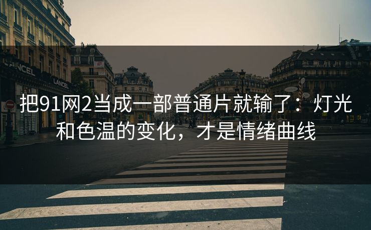 把91网2当成一部普通片就输了:灯光和色温的变化,才是情绪曲线-第1张图片-蘑菇视频官网 - 高清短视频免费观看下载 把91网2当成一部普通片就输了:灯光和色温的变化,才是情绪曲线-第1张图片-蘑菇视频官网 - 高清短视频免费观看下载