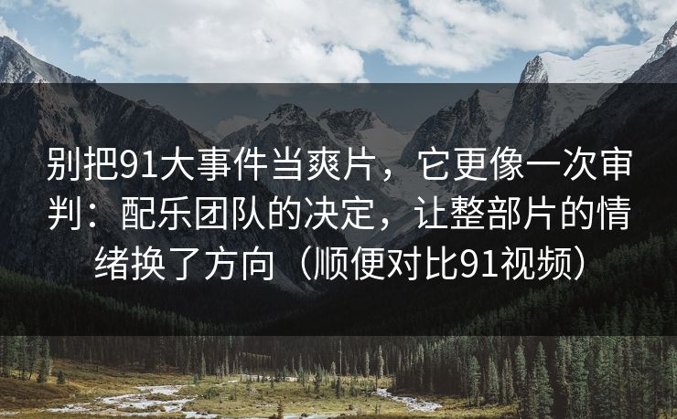 别把91大事件当爽片,它更像一次审判:配乐团队的决定,让整部片的情绪换了方向(顺便对比91视频)-第1张图片-蘑菇视频官网 - 高清短视频免费观看下载 别把91大事件当爽片,它更像一次审判:配乐团队的决定,让整部片的情绪换了方向(顺便对比91视频)-第1张图片-蘑菇视频官网 - 高清短视频免费观看下载