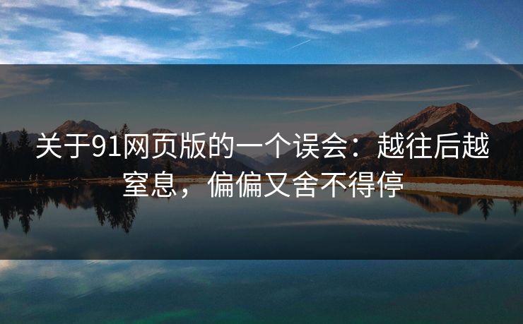 关于91网页版的一个误会:越往后越窒息,偏偏又舍不得停 关于91网页版的一个误会:越往后越窒息,偏偏又舍不得停