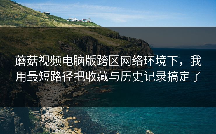 蘑菇视频电脑版跨区网络环境下,我用最短路径把收藏与历史记录搞定了 蘑菇视频电脑版跨区网络环境下,我用最短路径把收藏与历史记录搞定了