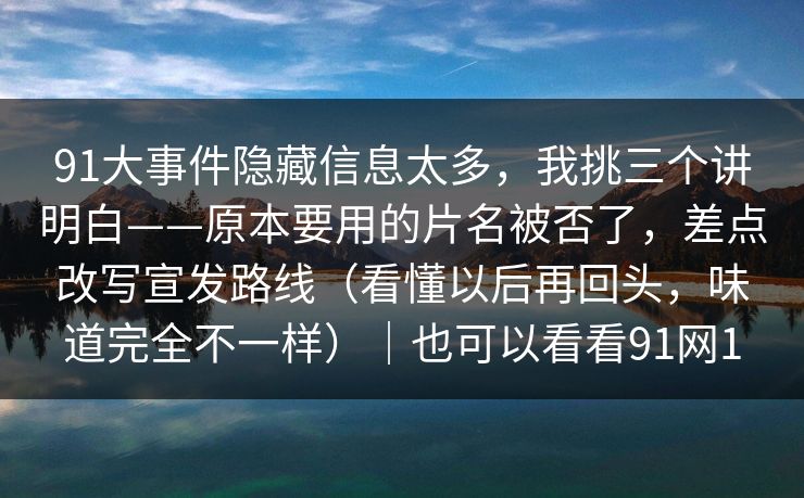 91大事件隐藏信息太多,我挑三个讲明白——原本要用的片名被否了,差点改写宣发路线(看懂以后再回头,味道完全不一样)|也可以看看91网1 91大事件隐藏信息太多,我挑三个讲明白——原本要用的片名被否了,差点改写宣发路线(看懂以后再回头,味道完全不一样)|也可以看看91网1