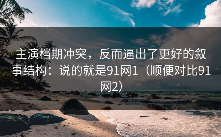 主演档期冲突,反而逼出了更好的叙事结构:说的就是91网1(顺便对比91网2) 主演档期冲突,反而逼出了更好的叙事结构:说的就是91网1(顺便对比91网2)