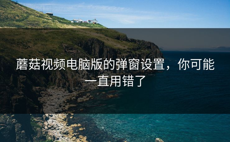 蘑菇视频电脑版的弹窗设置，你可能一直用错了