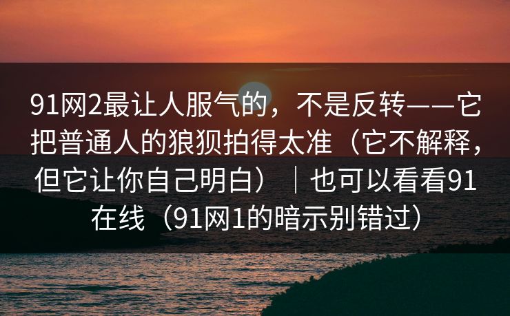 91网2最让人服气的,不是反转——它把普通人的狼狈拍得太准(它不解释,但它让你自己明白)|也可以看看91在线(91网1的暗示别错过) 91网2最让人服气的,不是反转——它把普通人的狼狈拍得太准(它不解释,但它让你自己明白)|也可以看看91在线(91网1的暗示别错过)